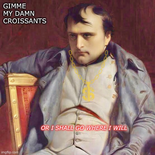Napolean Bonaparte x Kanye West Remix | GIMME
MY DAMN
CROISSANTS; OR I SHALL GO WHERE I WILL | image tagged in napoleon bonaparte,kanye west,i am a god,paul delaroche | made w/ Imgflip meme maker