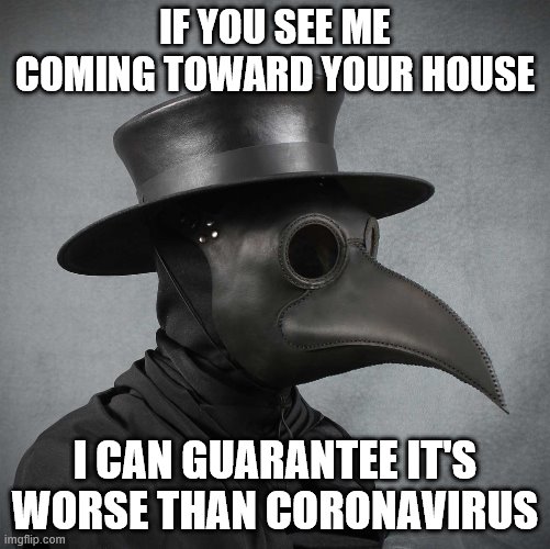 plague doctor |  IF YOU SEE ME COMING TOWARD YOUR HOUSE; I CAN GUARANTEE IT'S WORSE THAN CORONAVIRUS | image tagged in plague doctor | made w/ Imgflip meme maker