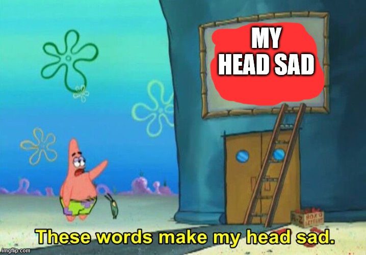 These words make my head sad Patrick | MY HEAD SAD | image tagged in these words make my head sad patrick | made w/ Imgflip meme maker