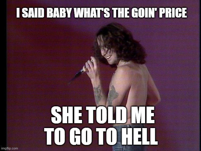 BON SCOTT FOREVER | I SAID BABY WHAT'S THE GOIN' PRICE; SHE TOLD ME TO GO TO HELL | image tagged in ac/dc | made w/ Imgflip meme maker