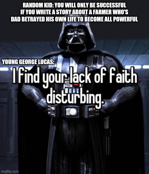 Star Wars 1 | RANDOM KID: YOU WILL ONLY BE SUCCESSFUL IF YOU WRITE A STORY ABOUT A FARMER WHO'S DAD BETRAYED HIS OWN LIFE TO BECOME ALL POWERFUL; YOUNG GEORGE LUCAS: | image tagged in george lucas's power | made w/ Imgflip meme maker