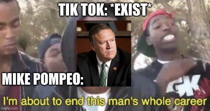 I’m about to end this man’s whole career | TIK TOK: *EXIST*; MIKE POMPEO: | image tagged in im about to end this mans whole career | made w/ Imgflip meme maker