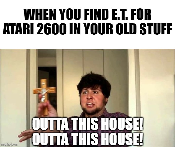 BEGONE! DEMON! | WHEN YOU FIND E.T. FOR ATARI 2600 IN YOUR OLD STUFF; OUTTA THIS HOUSE! OUTTA THIS HOUSE! | image tagged in outta this house jontron,atari,demon,funny | made w/ Imgflip meme maker