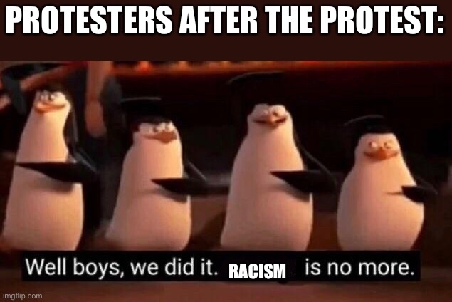 We did it bois | PROTESTERS AFTER THE PROTEST:; RACISM | image tagged in we did it boys,black lives matter,memes,fun,madagascar,protests | made w/ Imgflip meme maker