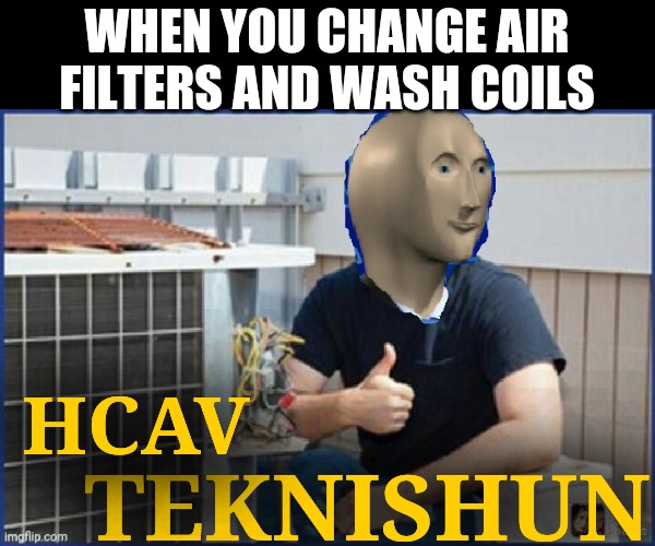 Tekneshun | WHEN YOU CHANGE AIR FILTERS AND WASH COILS; TEKNISHUN; HCAV | image tagged in tekneshun | made w/ Imgflip meme maker