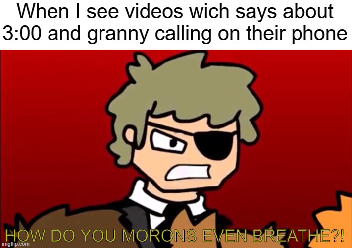 HOW DO YOU MORONS EVEN BREATHE? | When I see videos wich says about 3:00 and granny calling on their phone; HOW DO YOU MORONS EVEN BREATHE?! | image tagged in how do you morons even breathe | made w/ Imgflip meme maker