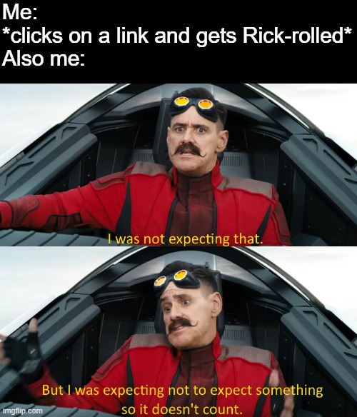 Eggman: "I was not expecting that" | Me:
*clicks on a link and gets Rick-rolled*
Also me: | image tagged in eggman i was not expecting that,rick rolled,rick roll,rick astley,never gonna give you up | made w/ Imgflip meme maker