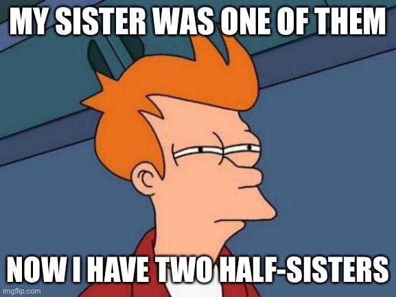Futurama Fry Meme | MY SISTER WAS ONE OF THEM NOW I HAVE TWO HALF-SISTERS | image tagged in memes,futurama fry | made w/ Imgflip meme maker