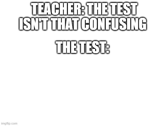 You can't tell me i'm wrong | TEACHER: THE TEST ISN'T THAT CONFUSING; THE TEST: | image tagged in blank white template | made w/ Imgflip meme maker