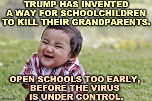 Another great idea from Trump that helps his reelection but kills off seniors. How is the Sunbelt doing these days? | TRUMP HAS INVENTED A WAY FOR SCHOOLCHILDREN TO KILL THEIR GRANDPARENTS. OPEN SCHOOLS TOO EARLY, 
BEFORE THE VIRUS 
IS UNDER CONTROL. | image tagged in memes,evil toddler,trump,covid-19,coronavirus,school | made w/ Imgflip meme maker