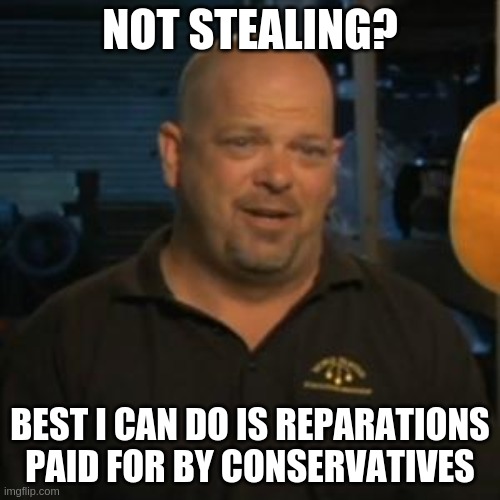 Rick From Pawn Stars | NOT STEALING? BEST I CAN DO IS REPARATIONS PAID FOR BY CONSERVATIVES | image tagged in rick from pawn stars | made w/ Imgflip meme maker