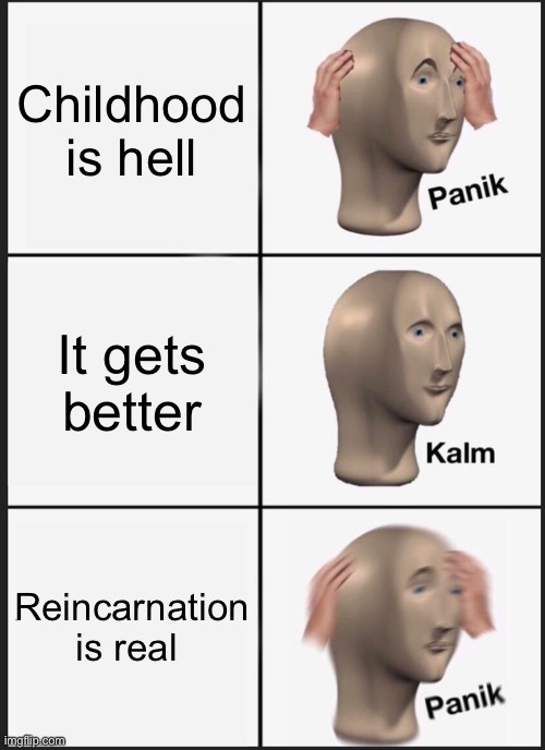 It never ends | Childhood is hell; It gets better; Reincarnation is real | image tagged in memes,panik kalm panik | made w/ Imgflip meme maker