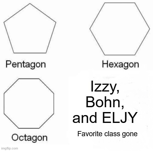 Pentagon Hexagon Octagon Meme | Izzy, Bohn, and ELJY; Favorite class gone | image tagged in memes,pentagon hexagon octagon | made w/ Imgflip meme maker