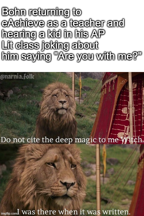 Do not cite the deep magic to me witch | Bohn returning to eAchieve as a teacher and hearing a kid in his AP Lit class joking about him saying "Are you with me?" | image tagged in do not cite the deep magic to me witch | made w/ Imgflip meme maker