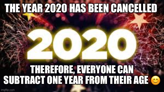 THE YEAR 2020 HAS BEEN CANCELLED; THEREFORE, EVERYONE CAN SUBTRACT ONE YEAR FROM THEIR AGE 😊 | image tagged in 2020 | made w/ Imgflip meme maker