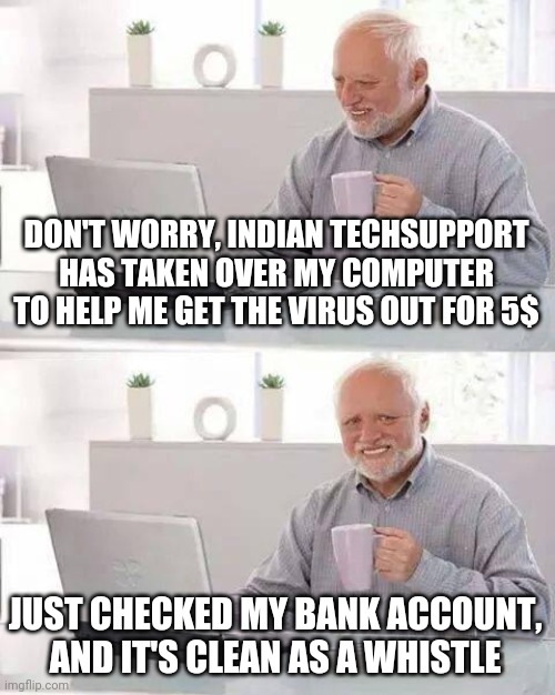 Hide the Pain Harold | DON'T WORRY, INDIAN TECHSUPPORT HAS TAKEN OVER MY COMPUTER TO HELP ME GET THE VIRUS OUT FOR 5$; JUST CHECKED MY BANK ACCOUNT, AND IT'S CLEAN AS A WHISTLE | image tagged in memes,hide the pain harold | made w/ Imgflip meme maker