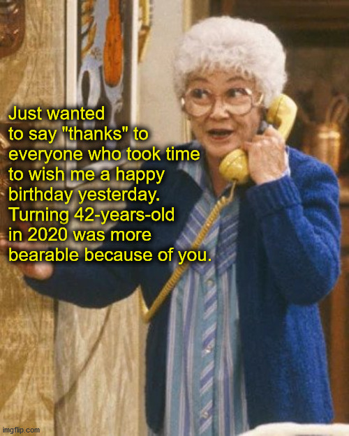 Thanks for the birthday wishes | Just wanted to say "thanks" to everyone who took time to wish me a happy birthday yesterday. Turning 42-years-old in 2020 was more bearable because of you. | image tagged in golden girls,sophia petrillo,birthday wishes,thank you | made w/ Imgflip meme maker