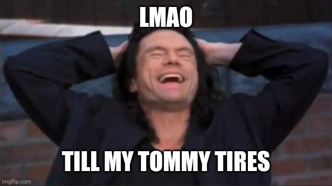 Tommy tires | LMAO TILL MY TOMMY TIRES | image tagged in tommy wiseau | made w/ Imgflip meme maker