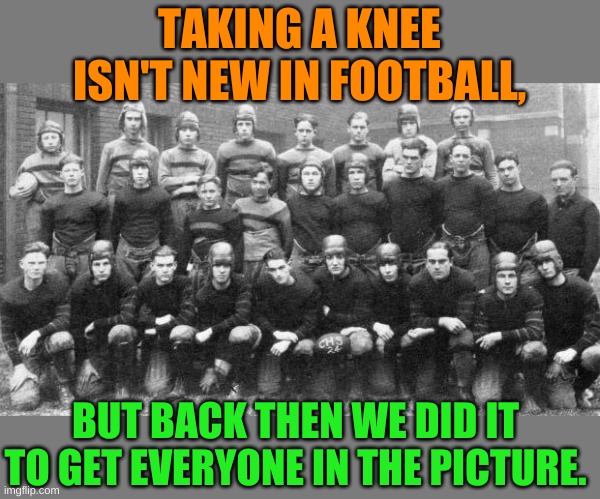 Everything old is new again, again. | TAKING A KNEE ISN'T NEW IN FOOTBALL, BUT BACK THEN WE DID IT TO GET EVERYONE IN THE PICTURE. | image tagged in taking a knee,football | made w/ Imgflip meme maker