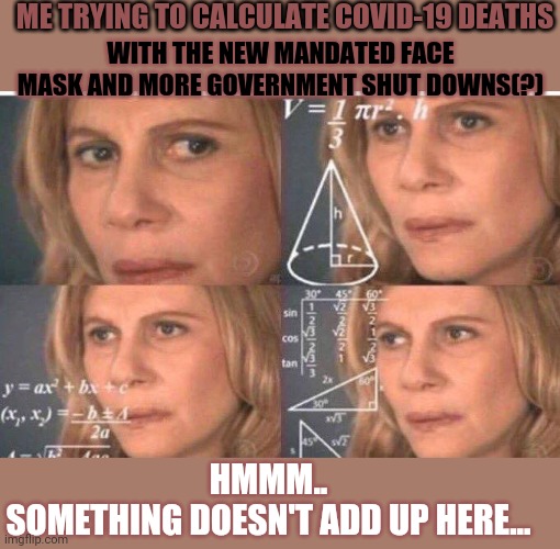 Math lady/Confused lady | ME TRYING TO CALCULATE COVID-19 DEATHS; WITH THE NEW MANDATED FACE MASK AND MORE GOVERNMENT SHUT DOWNS(?); HMMM..
SOMETHING DOESN'T ADD UP HERE... | image tagged in math lady/confused lady,covid-19,corona virus,government corruption,but thats none of my business,politics | made w/ Imgflip meme maker