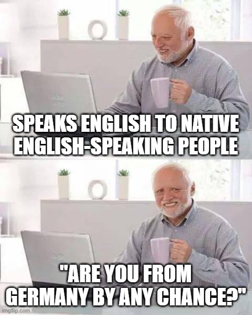 Every time, in every country... "No, I'm from Denmark..." | SPEAKS ENGLISH TO NATIVE ENGLISH-SPEAKING PEOPLE; "ARE YOU FROM GERMANY BY ANY CHANCE?" | image tagged in memes,hide the pain harold,denmark,germany,english | made w/ Imgflip meme maker