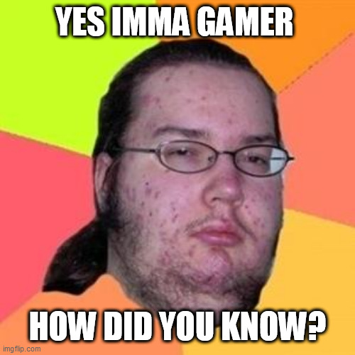 fat gamer | YES IMMA GAMER; HOW DID YOU KNOW? | image tagged in fat gamer | made w/ Imgflip meme maker