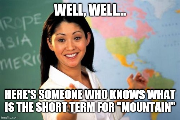 Unhelpful High School Teacher Meme | WELL, WELL... HERE'S SOMEONE WHO KNOWS WHAT IS THE SHORT TERM FOR "MOUNTAIN" | image tagged in memes,unhelpful high school teacher | made w/ Imgflip meme maker