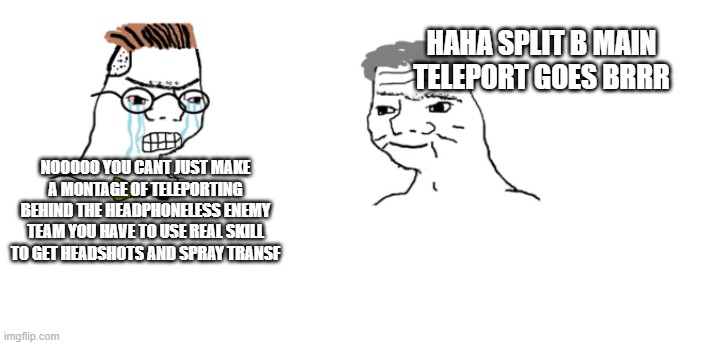 nooo haha go brrr | HAHA SPLIT B MAIN TELEPORT GOES BRRR; NOOOOO YOU CANT JUST MAKE A MONTAGE OF TELEPORTING BEHIND THE HEADPHONELESS ENEMY TEAM YOU HAVE TO USE REAL SKILL TO GET HEADSHOTS AND SPRAY TRANSF | image tagged in nooo haha go brrr | made w/ Imgflip meme maker