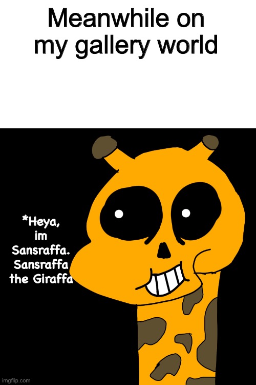 Meanwhile on my gallery world | Meanwhile on my gallery world; *Heya, im Sansraffa. Sansraffa the Giraffa | image tagged in memes,funny,sans,undertale,giraffe,cursed image | made w/ Imgflip meme maker