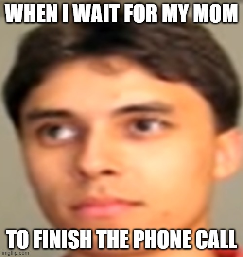 Jawed | WHEN I WAIT FOR MY MOM; TO FINISH THE PHONE CALL | image tagged in jawed confused | made w/ Imgflip meme maker