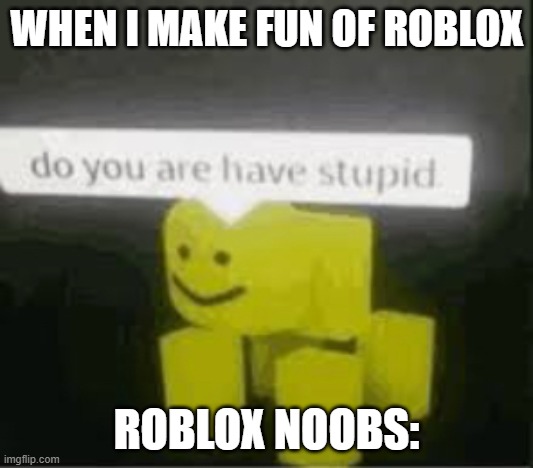 do you are have stupid | WHEN I MAKE FUN OF ROBLOX; ROBLOX NOOBS: | image tagged in do you are have stupid | made w/ Imgflip meme maker