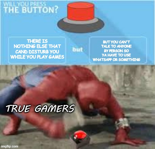 True gamers.will you press the button?....... | BUT YOU CAN'T TALK TO ANYONE BY PERSON SO YA HAVE TO USE WHATSAPP OR SOMETHING; THERE IS NOTHING ELSE THAT CAND DISTURB YOU WHILE YOU PLAY GAMES; TRUE GAMERS | image tagged in will you press the button | made w/ Imgflip meme maker