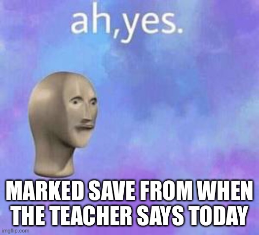 Ah yes | MARKED SAVE FROM WHEN THE TEACHER SAYS TODAY | image tagged in ah yes | made w/ Imgflip meme maker