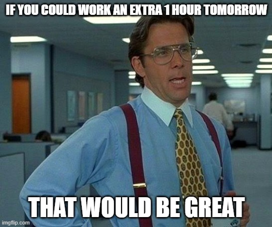 That Would Be Great | IF YOU COULD WORK AN EXTRA 1 HOUR TOMORROW; THAT WOULD BE GREAT | image tagged in memes,that would be great | made w/ Imgflip meme maker