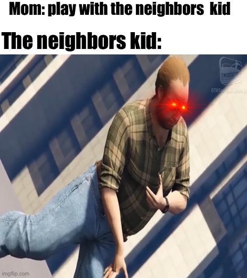 Mom: play with the neighbors  kid; The neighbors kid: | image tagged in blank white template | made w/ Imgflip meme maker