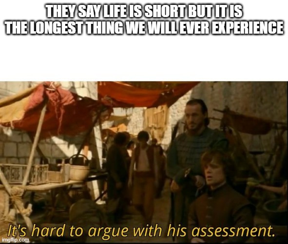 It's hard to argue with his assessment | THEY SAY LIFE IS SHORT BUT IT IS THE LONGEST THING WE WILL EVER EXPERIENCE | image tagged in it's hard to argue with his assessment | made w/ Imgflip meme maker