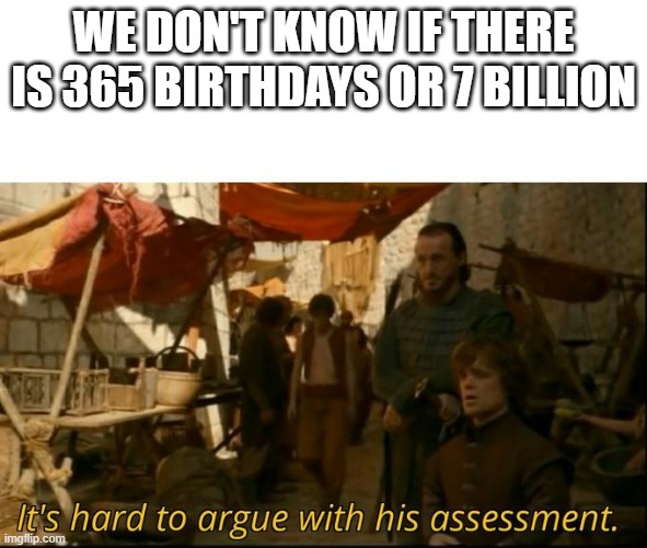 It's hard to argue with his assessment | WE DON'T KNOW IF THERE IS 365 BIRTHDAYS OR 7 BILLION | image tagged in it's hard to argue with his assessment | made w/ Imgflip meme maker