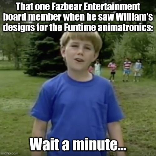 Posting a FNAF meme every day until Security Breach is released: Day 36 | That one Fazbear Entertainment board member when he saw William's designs for the Funtime animatronics:; Wait a minute... | image tagged in kazoo kid wait a minute who are you,fnaf,fnaf sister location | made w/ Imgflip meme maker