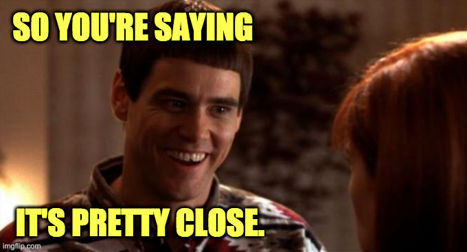 So you're saying there's a chance | SO YOU'RE SAYING IT'S PRETTY CLOSE. | image tagged in so you're saying there's a chance | made w/ Imgflip meme maker