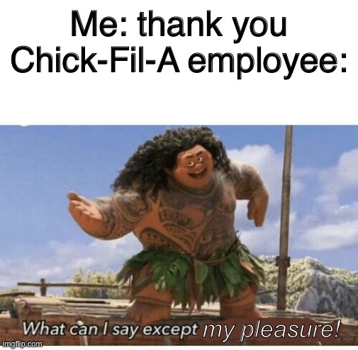 I bet Chick-fil-A employees get fired for saying you’re welcome | Me: thank you
Chick-Fil-A employee:; my pleasure! | image tagged in blank white template,moana maui what can i say except blank | made w/ Imgflip meme maker