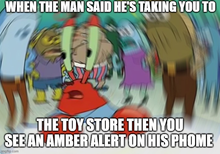Mr Krabs Blur Meme | WHEN THE MAN SAID HE'S TAKING YOU TO; THE TOY STORE THEN YOU SEE AN AMBER ALERT ON HIS PHOME | image tagged in memes,mr krabs blur meme | made w/ Imgflip meme maker