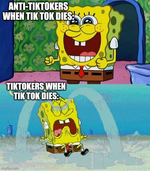 We're Winning, Let's End Tik Tok Once And For All!!!!!! | ANTI-TIKTOKERS WHEN TIK TOK DIES:; TIKTOKERS WHEN TIK TOK DIES: | image tagged in spongebob happy and sad | made w/ Imgflip meme maker