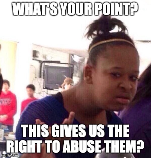 Black Girl Wat Meme | WHAT'S YOUR POINT? THIS GIVES US THE RIGHT TO ABUSE THEM? | image tagged in memes,black girl wat | made w/ Imgflip meme maker