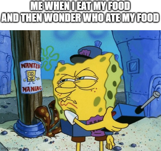 Spongebob Maniac | ME WHEN I EAT MY FOOD AND THEN WONDER WHO ATE MY FOOD | image tagged in spongebob maniac | made w/ Imgflip meme maker