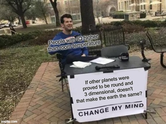 Change My Mind Meme | People with IQ higher than room temperature; If other planets were proved to be round and 3 dimensional, doesn't that make the earth the same? | image tagged in memes,change my mind | made w/ Imgflip meme maker