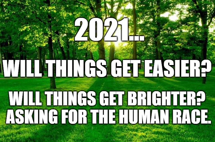 2021 | 2021... WILL THINGS GET EASIER? WILL THINGS GET BRIGHTER?  ASKING FOR THE HUMAN RACE. | image tagged in 2021 | made w/ Imgflip meme maker