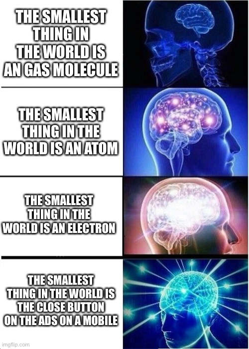 Expanding Brain | THE SMALLEST THING IN THE WORLD IS AN GAS MOLECULE; THE SMALLEST THING IN THE WORLD IS AN ATOM; THE SMALLEST THING IN THE WORLD IS AN ELECTRON; THE SMALLEST THING IN THE WORLD IS THE CLOSE BUTTON ON THE ADS ON A MOBILE | image tagged in memes,expanding brain | made w/ Imgflip meme maker