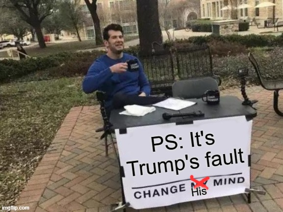 Change My Mind Meme | PS: It's Trump's fault His | image tagged in memes,change my mind | made w/ Imgflip meme maker