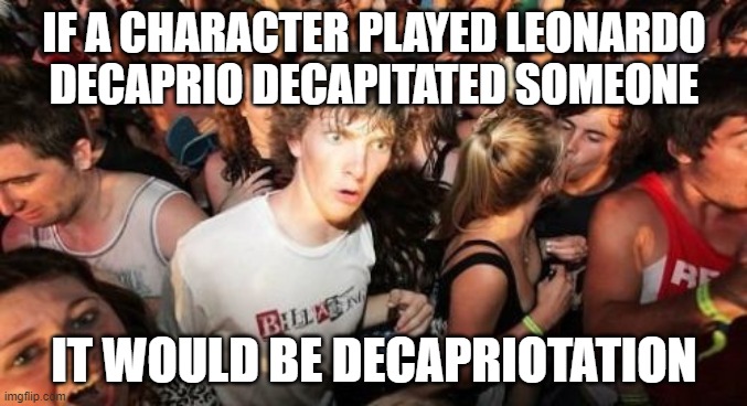 Decapitation | IF A CHARACTER PLAYED LEONARDO DECAPRIO DECAPITATED SOMEONE; IT WOULD BE DECAPRIOTATION | image tagged in memes,sudden clarity clarence | made w/ Imgflip meme maker