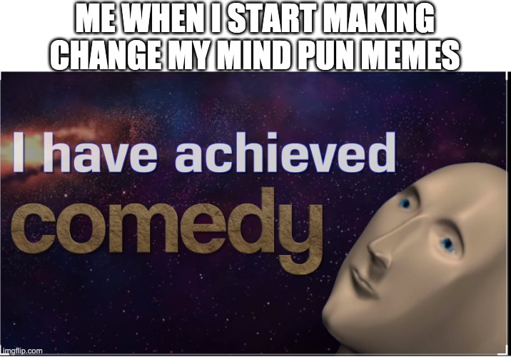 Check them out on my profile | ME WHEN I START MAKING CHANGE MY MIND PUN MEMES | image tagged in i have achieved comedy | made w/ Imgflip meme maker